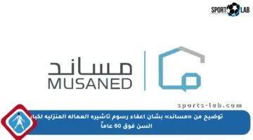 توضيح من «مساند» بشأن إعفاء رسوم تأشيرة العمالة المنزلية لكبار السن فوق 60 عاماً